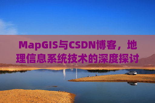 MapGIS与CSDN博客，地理信息系统技术的深度探讨